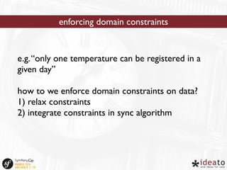 enforcing domain constraints 
e.g. “only one temperature can be registered in a 
given day” 
how to we enforce domain constraints on data? 
1) relax constraints 
2) integrate constraints in sync algorithm 
 