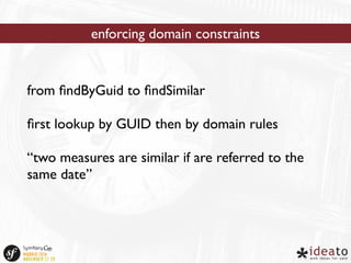 enforcing domain constraints 
from findByGuid to findSimilar 
first lookup by GUID then by domain rules 
“two measures are similar if are referred to the 
same date” 
 