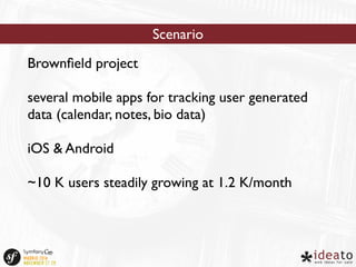 Brownfield project 
Scenario 
several mobile apps for tracking user generated 
data (calendar, notes, bio data) 
iOS & Android 
~10 K users steadily growing at 1.2 K/month 
 