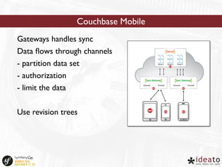Couchbase Mobile 
Gateways handles sync 
Data flows through channels 
- partition data set 
- authorization 
- limit the data 
Use revision trees 
 