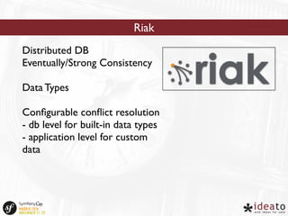Riak 
Distributed DB 
Eventually/Strong Consistency 
Data Types 
Configurable conflict resolution 
- db level for built-in data types 
- application level for custom 
data 
 
