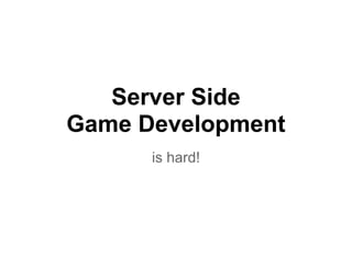 Server Side
Game Development
is hard!
 