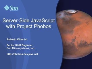 Server-Side JavaScript
 with Project Phobos

 Roberto Chinnici

 Senior Staff Engineer
 Sun Microsystems, Inc.

 http://phobos.dev.java.net
 