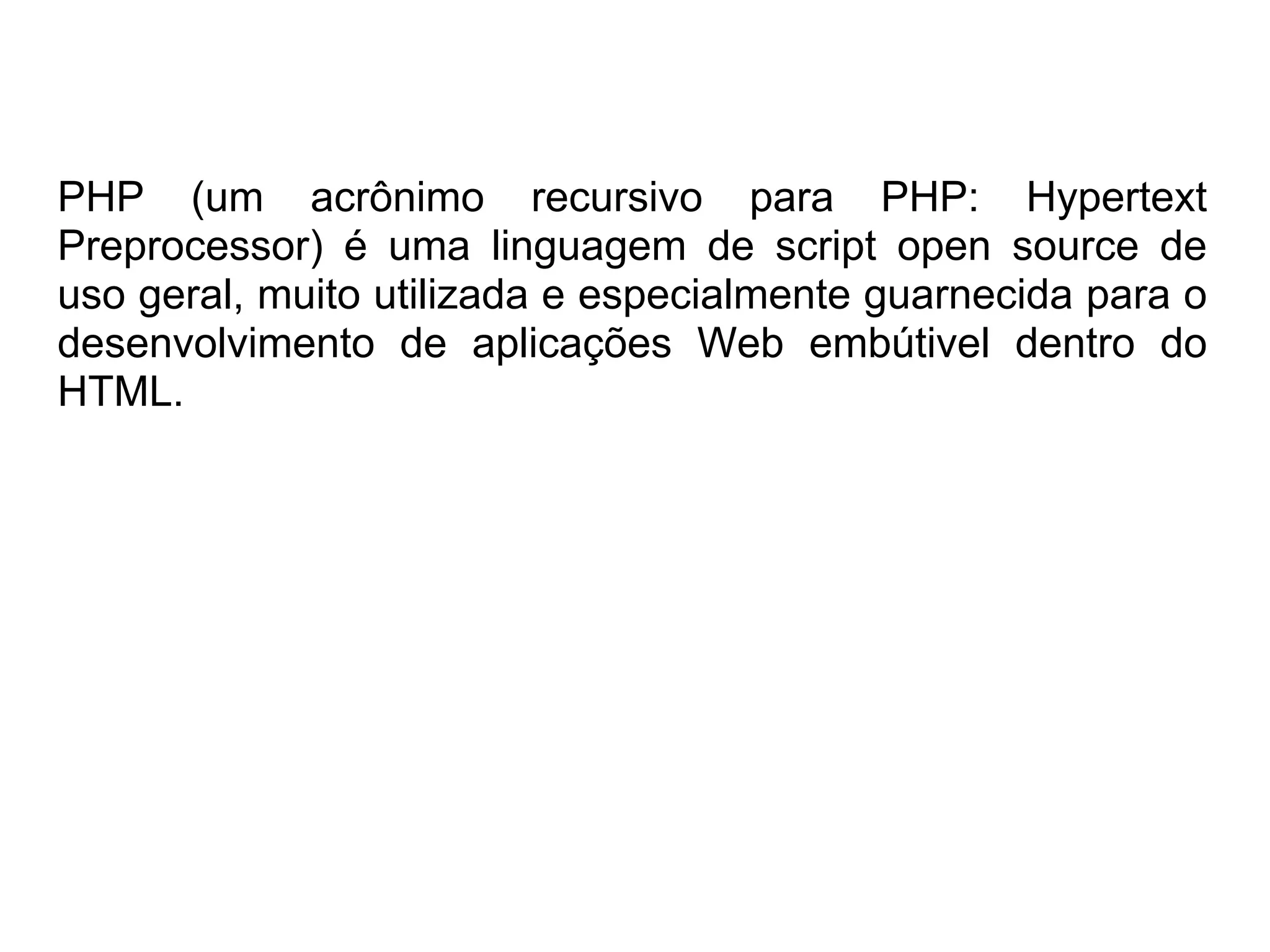 PHP (um acrônimo recursivo para PHP: Hypertext
Preprocessor) é uma linguagem de script open source de
uso geral, muito utilizada e especialmente guarnecida para o
desenvolvimento de aplicações Web embútivel dentro do
HTML.
 
