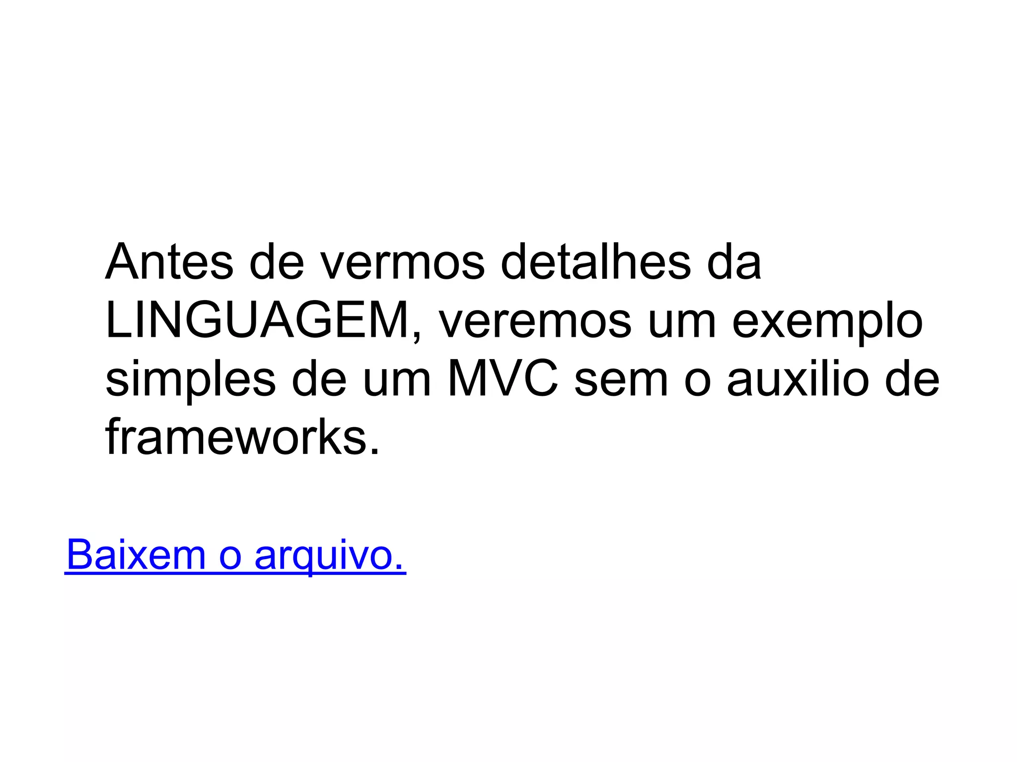 Antes de vermos detalhes da
 LINGUAGEM, veremos um exemplo
 simples de um MVC sem o auxilio de
 frameworks.

Baixem o arquivo.
 