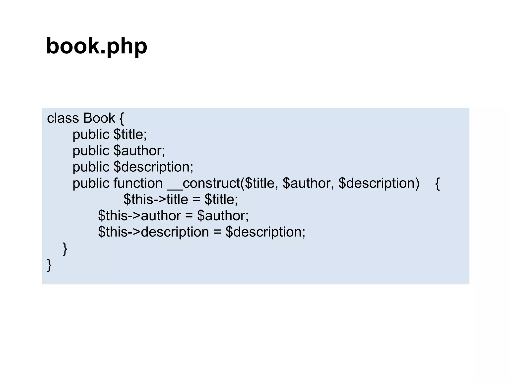 book.php


class Book {
     public $title;
     public $author;
     public $description;
     public function __construct($title, $author, $description)   {
              $this->title = $title;
         $this->author = $author;
         $this->description = $description;
   }
}
 