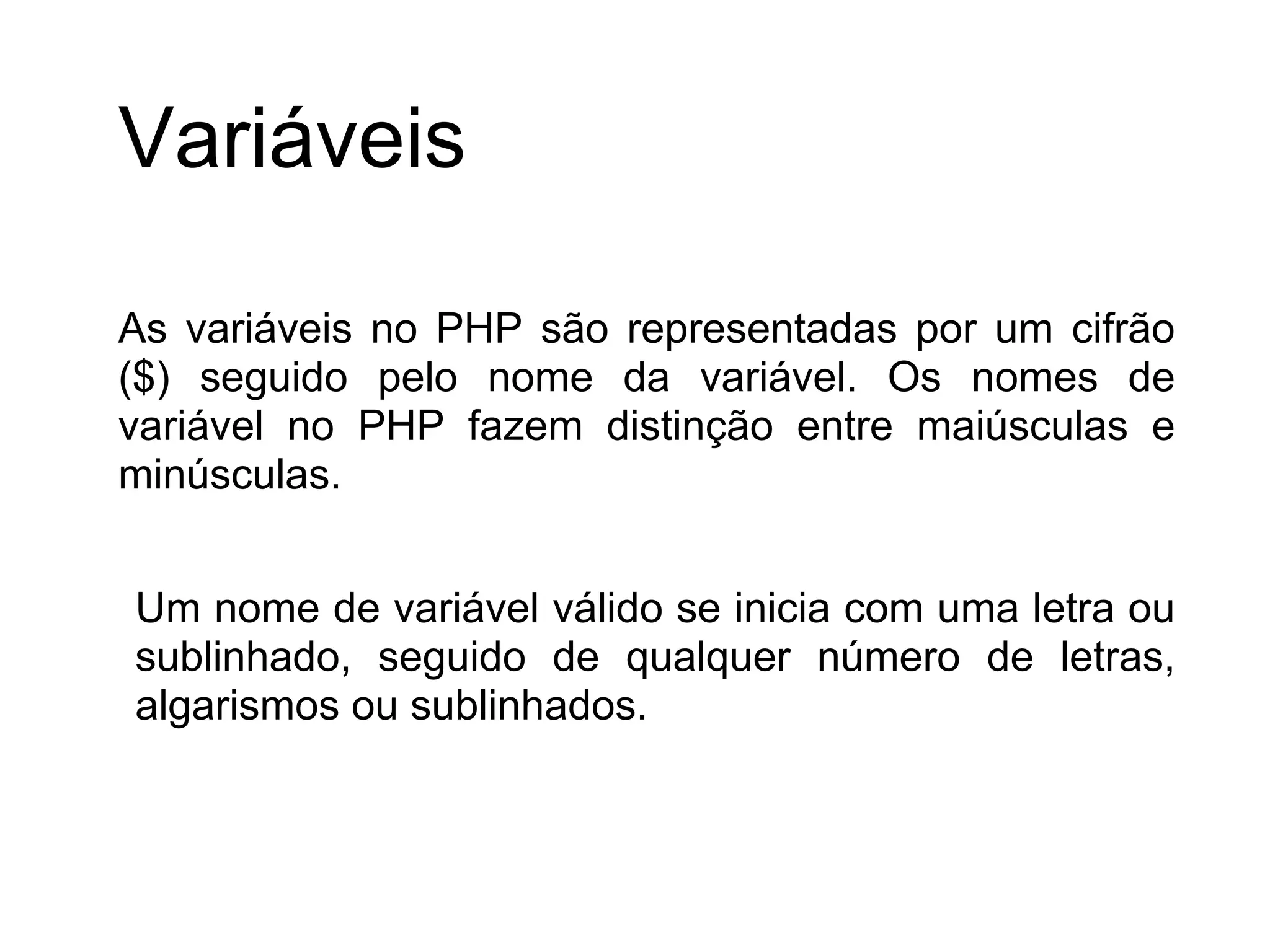 Variáveis

As variáveis no PHP são representadas por um cifrão
($) seguido pelo nome da variável. Os nomes de
variável no PHP fazem distinção entre maiúsculas e
minúsculas.


Um nome de variável válido se inicia com uma letra ou
sublinhado, seguido de qualquer número de letras,
algarismos ou sublinhados.
 