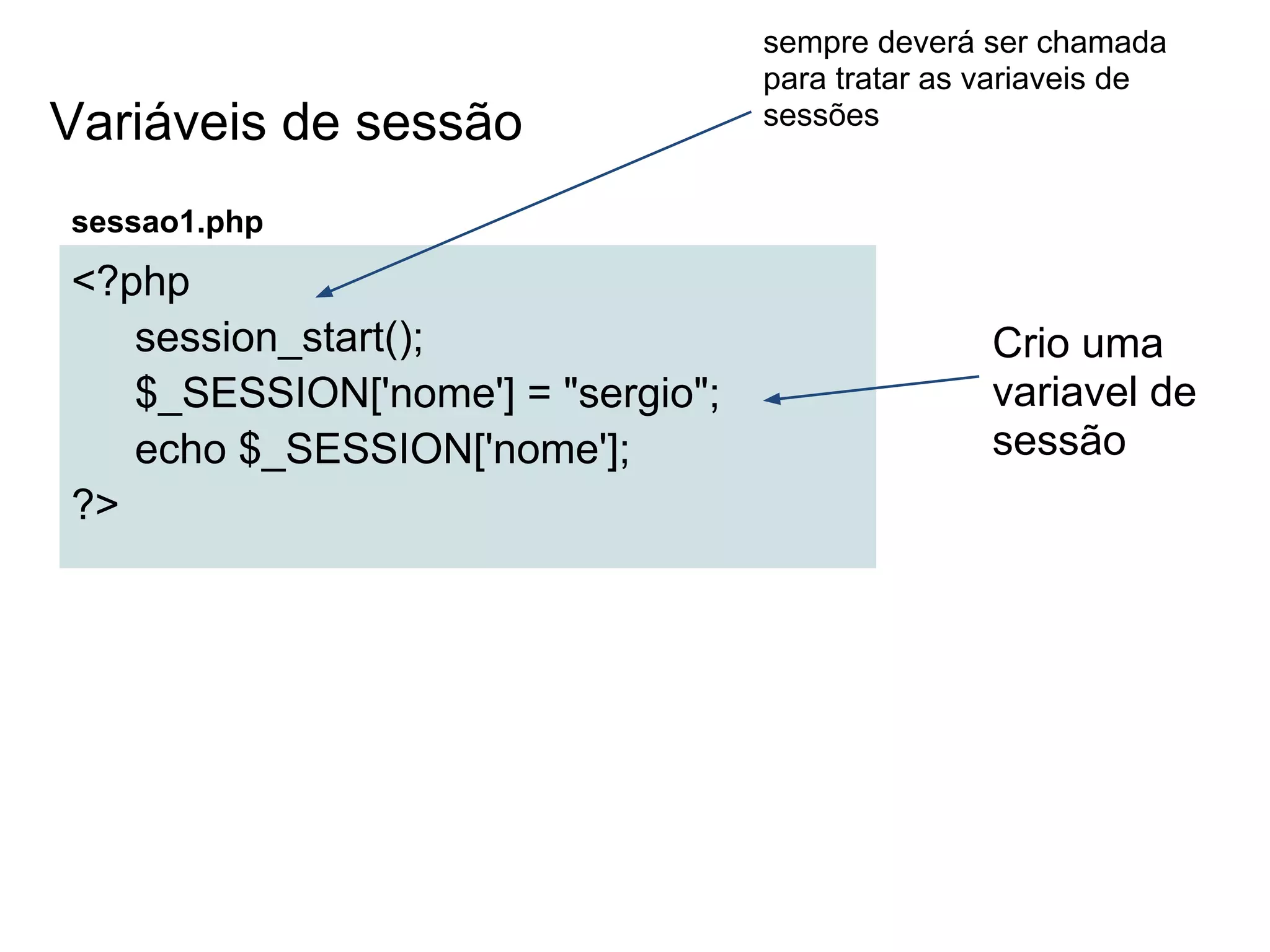 sempre deverá ser chamada
                                   para tratar as variaveis de
Variáveis de sessão                sessões


sessao1.php
<?php
   session_start();                               Crio uma
   $_SESSION['nome'] = "sergio";                  variavel de
   echo $_SESSION['nome'];                        sessão
?>
 