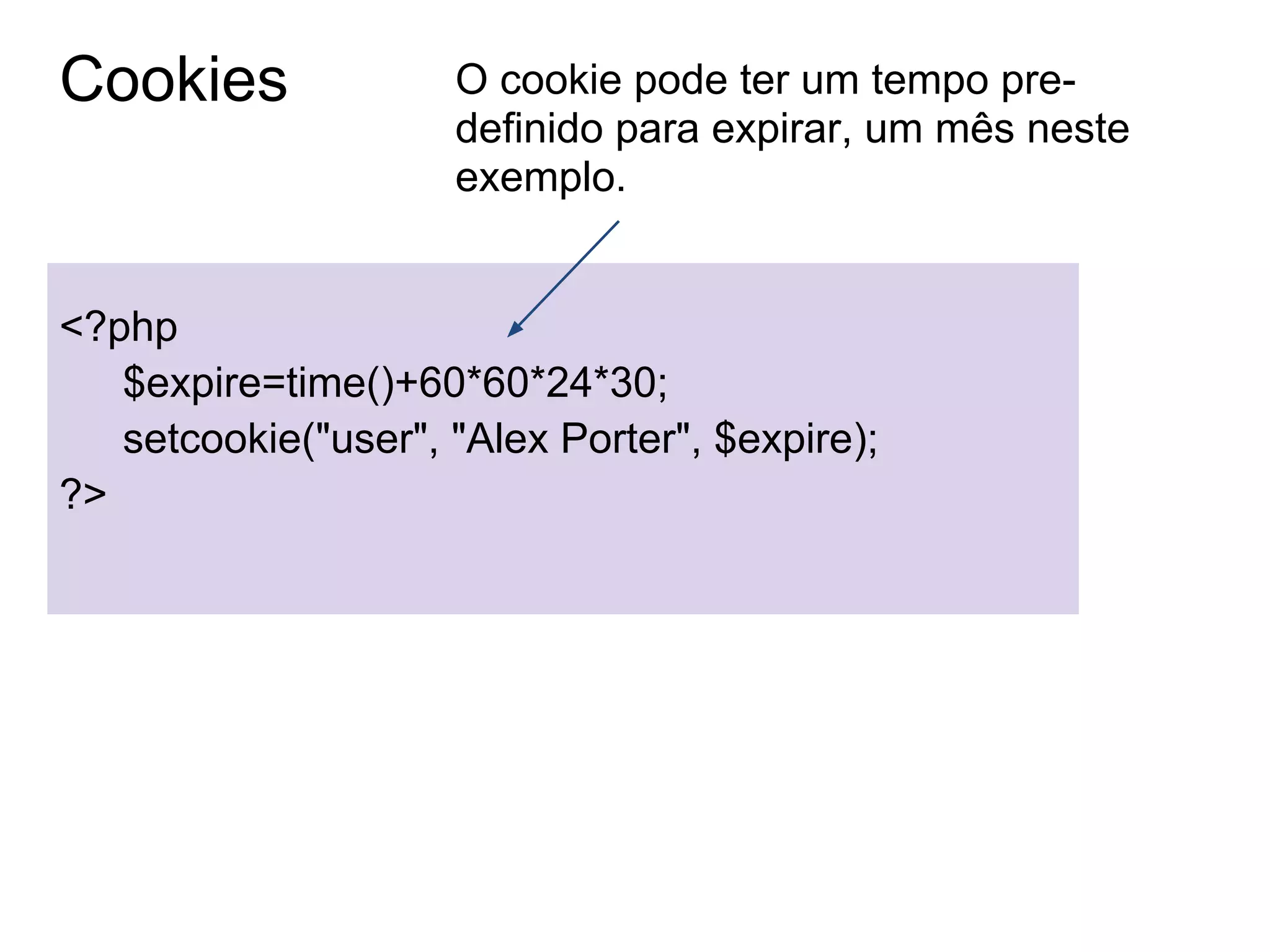 Cookies              O cookie pode ter um tempo pre-
                     definido para expirar, um mês neste
                     exemplo.


<?php
   $expire=time()+60*60*24*30;
   setcookie("user", "Alex Porter", $expire);
?>
 