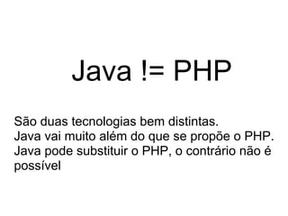 Java != PHP
    São duas tecnologias bem distintas.
●
    Java vai muito além do que se propõe o PHP.
●
    Java pode substituir o PHP, o contrário não é
●
    possível
 