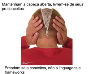 Mantenham a cabeça aberta, livrem-se de seus
preconceitos




 Prendam se a conceitos, não a linguagens e
 frameworks
 