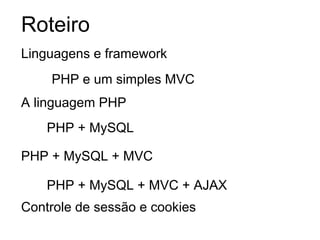 Roteiro
Linguagens e framework
    PHP e um simples MVC
A linguagem PHP
    PHP + MySQL

PHP + MySQL + MVC

    PHP + MySQL + MVC + AJAX
Controle de sessão e cookies
 