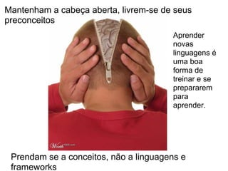 Mantenham a cabeça aberta, livrem-se de seus
preconceitos
                                       Aprender
                                       novas
                                       linguagens é
                                       uma boa
                                       forma de
                                       treinar e se
                                       prepararem
                                       para
                                       aprender.




 Prendam se a conceitos, não a linguagens e
 frameworks
 