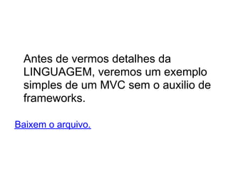 Antes de vermos detalhes da
 LINGUAGEM, veremos um exemplo
 simples de um MVC sem o auxilio de
 frameworks.

Baixem o arquivo.
 