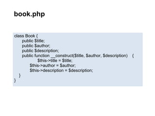 book.php


class Book {
     public $title;
     public $author;
     public $description;
     public function __construct($title, $author, $description)   {
              $this->title = $title;
         $this->author = $author;
         $this->description = $description;
   }
}
 