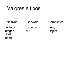 Valores e tipos

Primitivos   Especiais   Compostos:
boolean      resource    array
integer      NULL        Object
Float
string
 