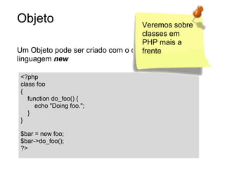 Objeto                             Veremos sobre
                                   classes em
                                   PHP mais a
Um Objeto pode ser criado com o construtor de
                                   frente
linguagem new

<?php
class foo
{
   function do_foo() {
     echo "Doing foo.";
   }
}

$bar = new foo;
$bar->do_foo();
?>
 