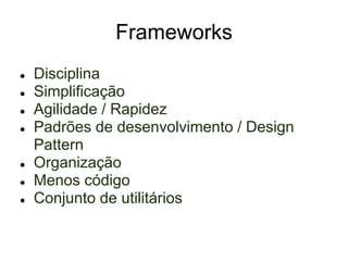 Frameworks
●   Disciplina
●   Simplificação
●   Agilidade / Rapidez
●   Padrões de desenvolvimento / Design
    Pattern
●   Organização
●   Menos código
●   Conjunto de utilitários
 