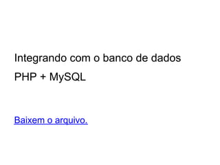 Integrando com o banco de dados
PHP + MySQL


Baixem o arquivo.
 