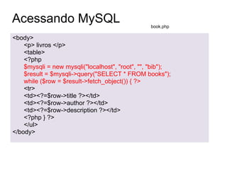 Acessando MySQL                                  book.php

<body>
    <p> livros </p>
    <table>
    <?php
    $mysqli = new mysqli("localhost", "root", "", "bib");
    $result = $mysqli->query("SELECT * FROM books");
    while ($row = $result->fetch_object()) { ?>
    <tr>
    <td><?=$row->title ?></td>
    <td><?=$row->author ?></td>
    <td><?=$row->description ?></td>
    <?php } ?>
    </ul>
</body>
 