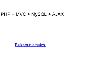 PHP + MVC + MySQL + AJAX




     Baixem o arquivo.
 