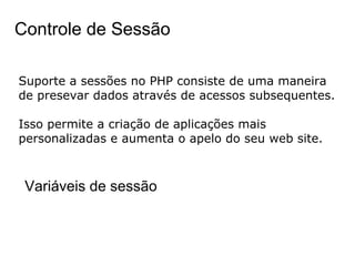 Controle de Sessão

Suporte a sessões no PHP consiste de uma maneira
de presevar dados através de acessos subsequentes.

Isso permite a criação de aplicações mais
personalizadas e aumenta o apelo do seu web site.



 Variáveis de sessão
 