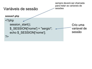 sempre deverá ser chamada
                                   para tratar as variaveis de
Variáveis de sessão                sessões


sessao1.php
<?php
   session_start();                               Crio uma
   $_SESSION['nome'] = "sergio";                  variavel de
   echo $_SESSION['nome'];                        sessão
?>
 