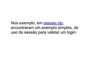 Nos exemplo, em sessao.zip,
encontraram um exemplo simples, de
uso de sessão para validar um login.
 