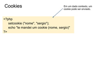 Cookies                                Em um dado contexto, um
                                       cookie pode ser enviado.



<?php
   setcookie ("nome", "sergio");
   echo "te mandei um cookie (nome, sergio)"
?>
 