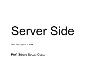 Server Side
PHP, MVC, MySQL E AJAX




Prof: Sérgio Souza Costa
 