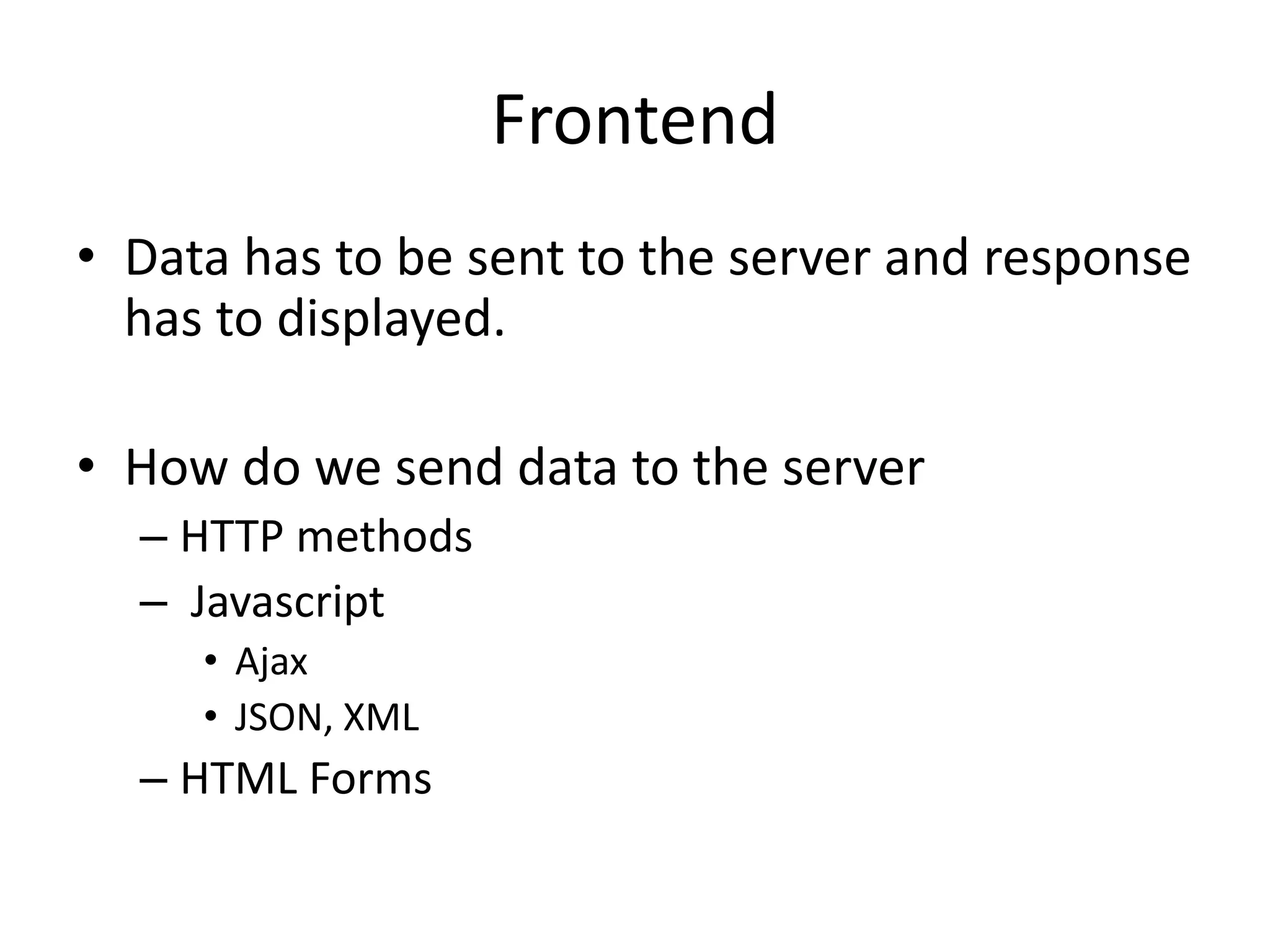 Frontend
• Data has to be sent to the server and response
has to displayed.
• How do we send data to the server
– HTTP methods
– Javascript
• Ajax
• JSON, XML
– HTML Forms
 