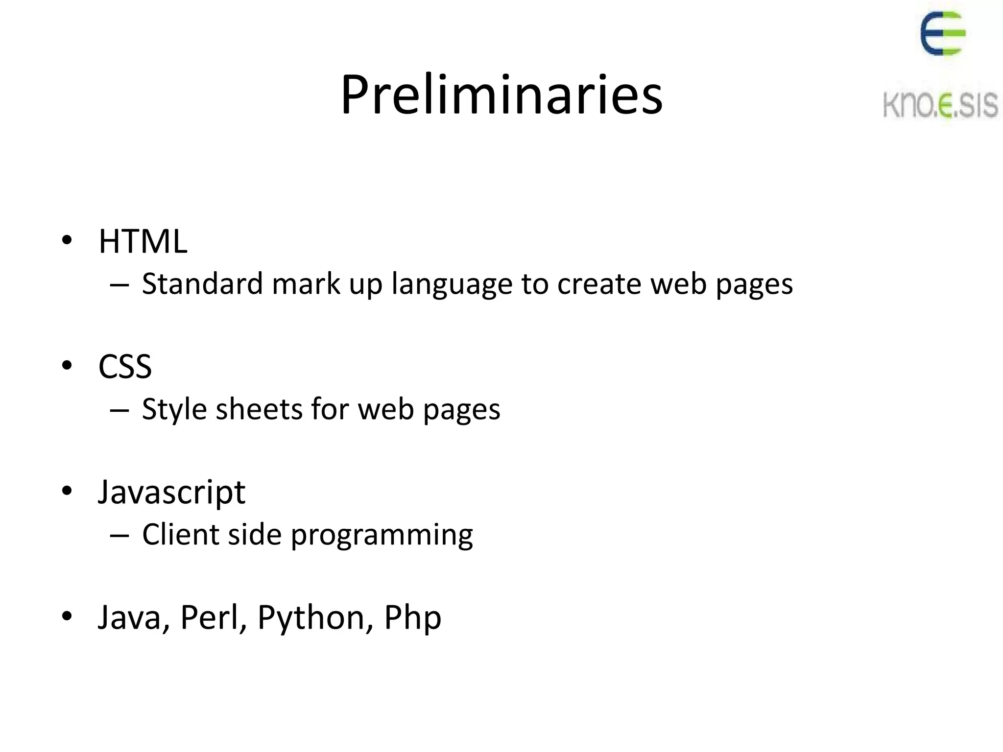Preliminaries
• HTML
– Standard mark up language to create web pages
• CSS
– Style sheets for web pages
• Javascript
– Client side programming
• Java, Perl, Python, Php
 