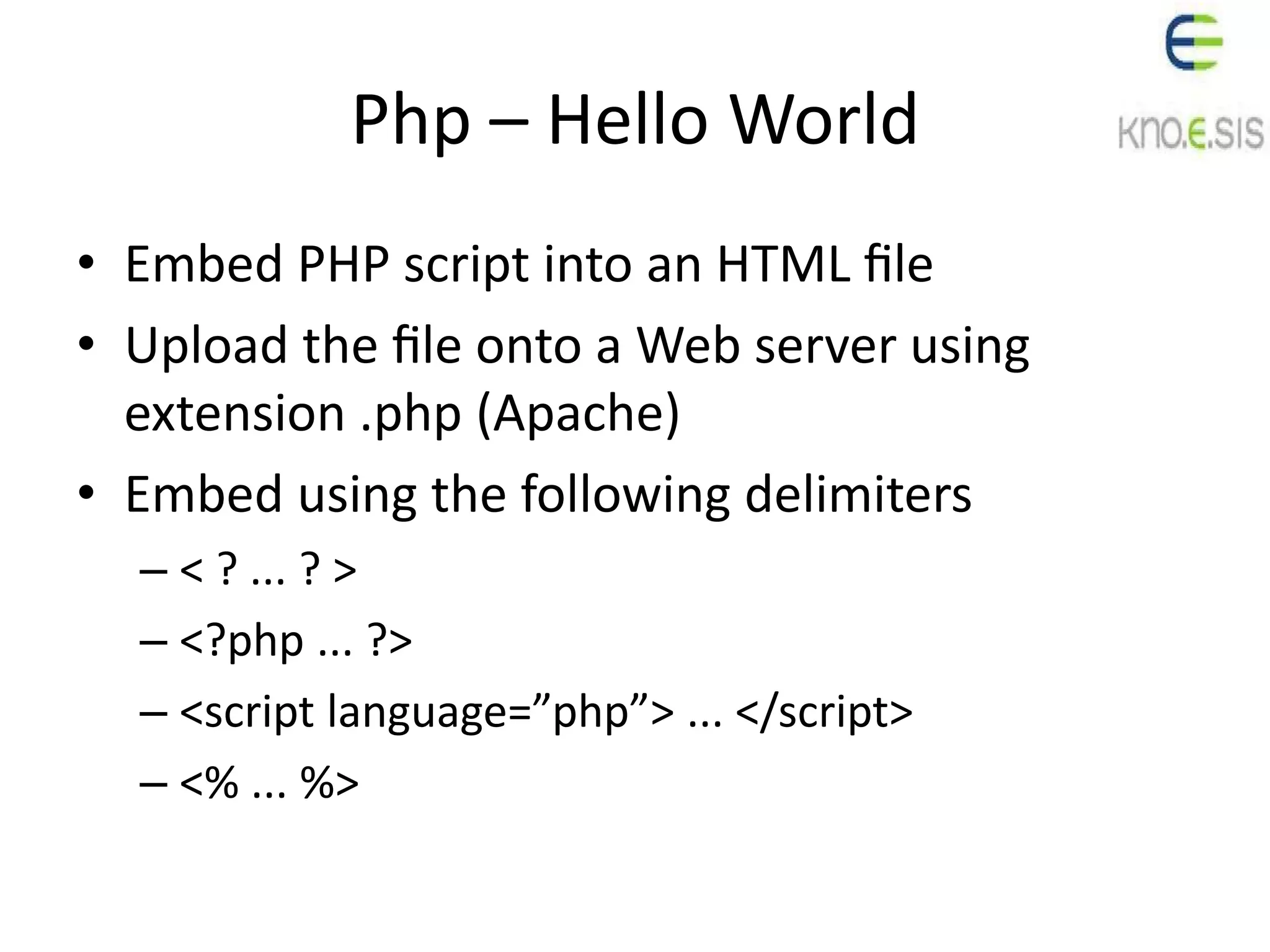 Php – Hello World
• Embed PHP script into an HTML ﬁle
• Upload the ﬁle onto a Web server using
extension .php (Apache)
• Embed using the following delimiters
– < ? ... ? >
– <?php ... ?>
– <script language=”php”> ... </script>
– <% ... %>
 