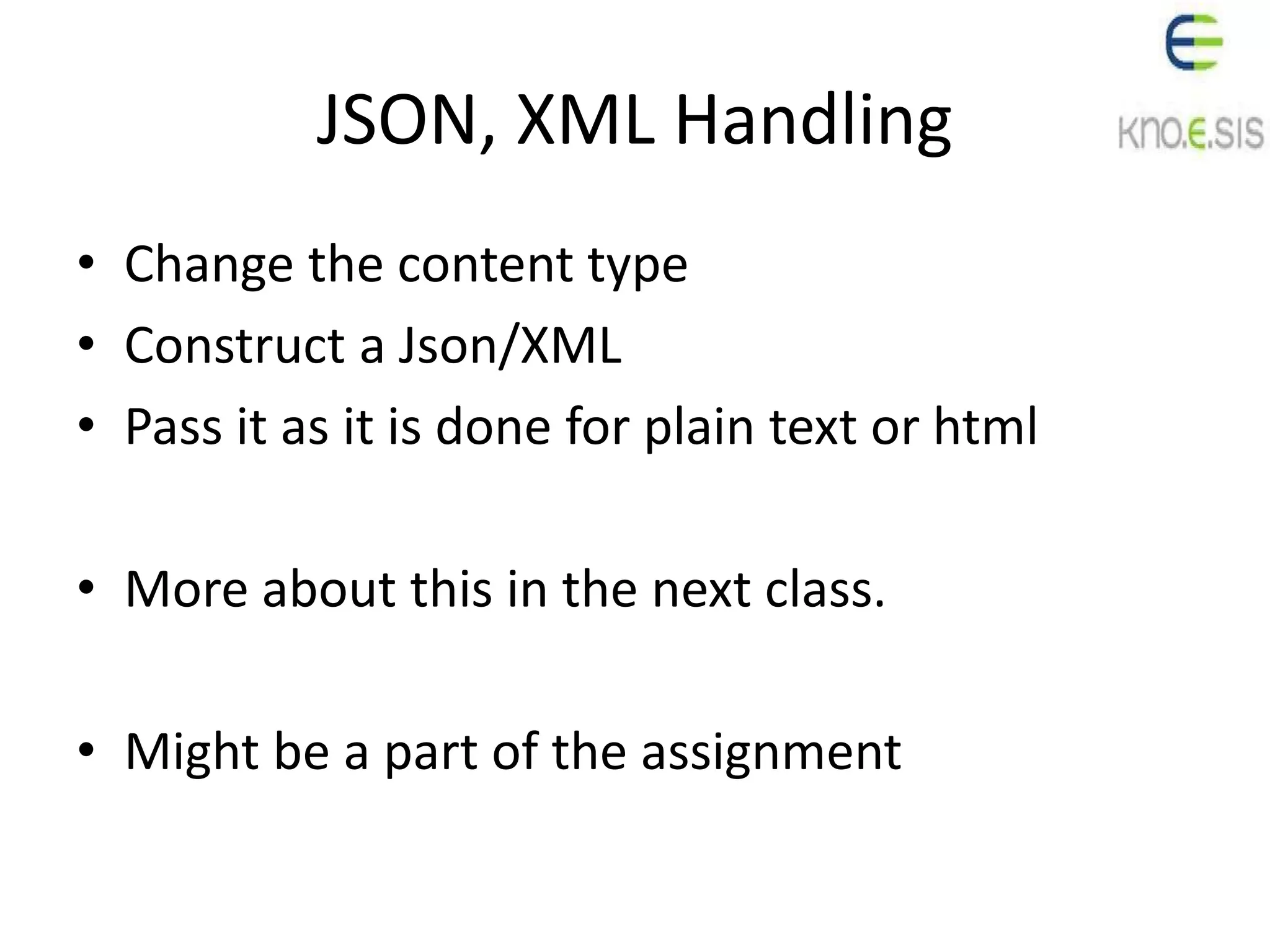 JSON, XML Handling
• Change the content type
• Construct a Json/XML
• Pass it as it is done for plain text or html
• More about this in the next class.
• Might be a part of the assignment
 