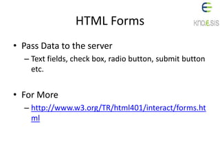 HTML Forms
• Pass Data to the server
– Text fields, check box, radio button, submit button
etc.
• For More
– http://www.w3.org/TR/html401/interact/forms.ht
ml
 