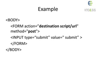Example
<BODY>
<FORM action=”destination script/url”
method="post">
<INPUT type=“submit” value=" submit” >
</FORM>
</BODY>
 