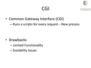 CGI
• Common Gateway Interface (CGI)
– Runs a scripts for every request – New process
• Drawbacks
– Limited Functionality
– Scalability Issues
 
