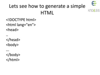 Lets see how to generate a simple
HTML
<!DOCTYPE html>
<html lang="en">
<head>
..
</head>
<body>
...
</body>
</html>
 