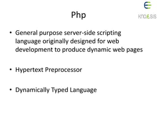 Php
• General purpose server-side scripting
language originally designed for web
development to produce dynamic web pages
• Hypertext Preprocessor
• Dynamically Typed Language
 