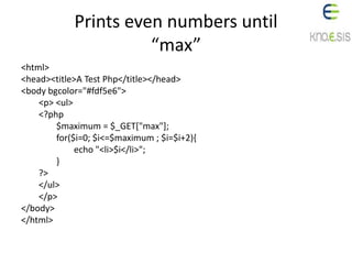 Prints even numbers until
“max”
<html>
<head><title>A Test Php</title></head>
<body bgcolor="#fdf5e6">
<p> <ul>
<?php
$maximum = $_GET["max"];
for($i=0; $i<=$maximum ; $i=$i+2){
echo "<li>$i</li>";
}
?>
</ul>
</p>
</body>
</html>
 