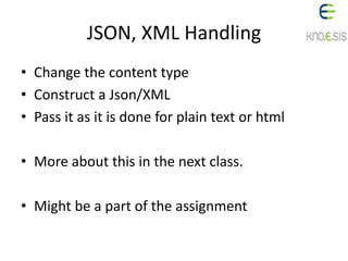 JSON, XML Handling
• Change the content type
• Construct a Json/XML
• Pass it as it is done for plain text or html
• More about this in the next class.
• Might be a part of the assignment
 