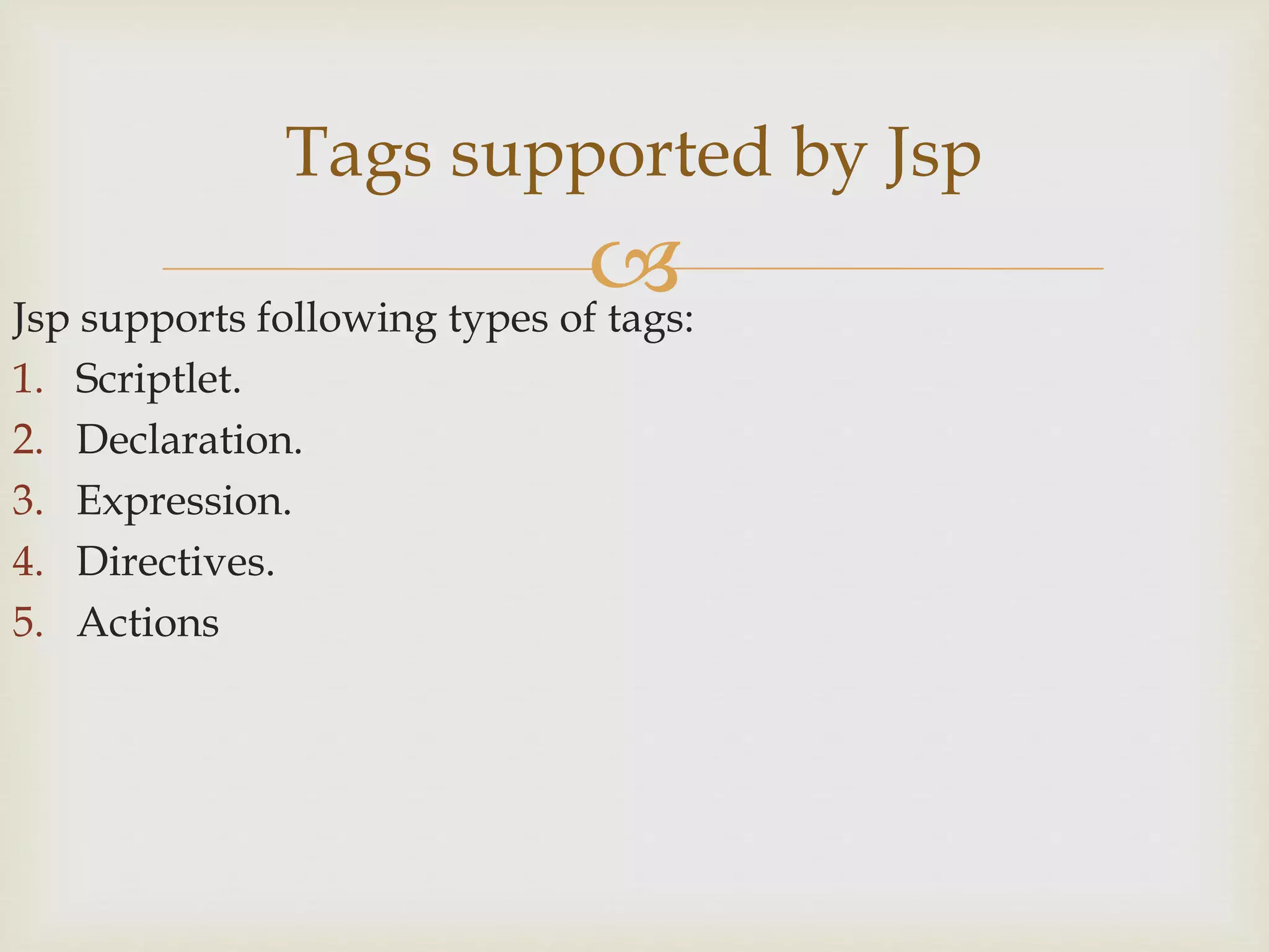 Jsp supports following types of tags:
1. Scriptlet.
2. Declaration.
3. Expression.
4. Directives.
5. Actions
Tags supported by Jsp
 