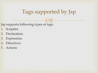 Jsp supports following types of tags:
1. Scriptlet.
2. Declaration.
3. Expression.
4. Directives.
5. Actions
Tags supported by Jsp
 