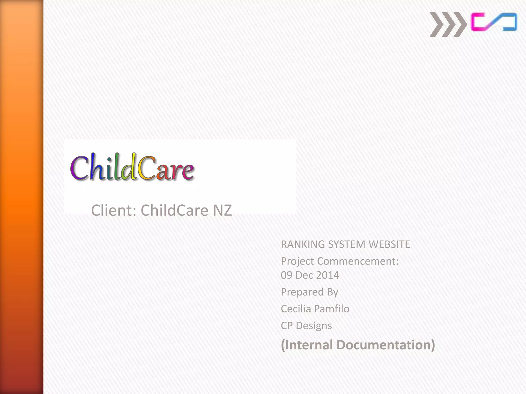 RANKING SYSTEM WEBSITE
Project Commencement:
09 Dec 2014
Prepared By
Cecilia Pamfilo
CP Designs
(Internal Documentation)
Client: ChildCare NZ
 