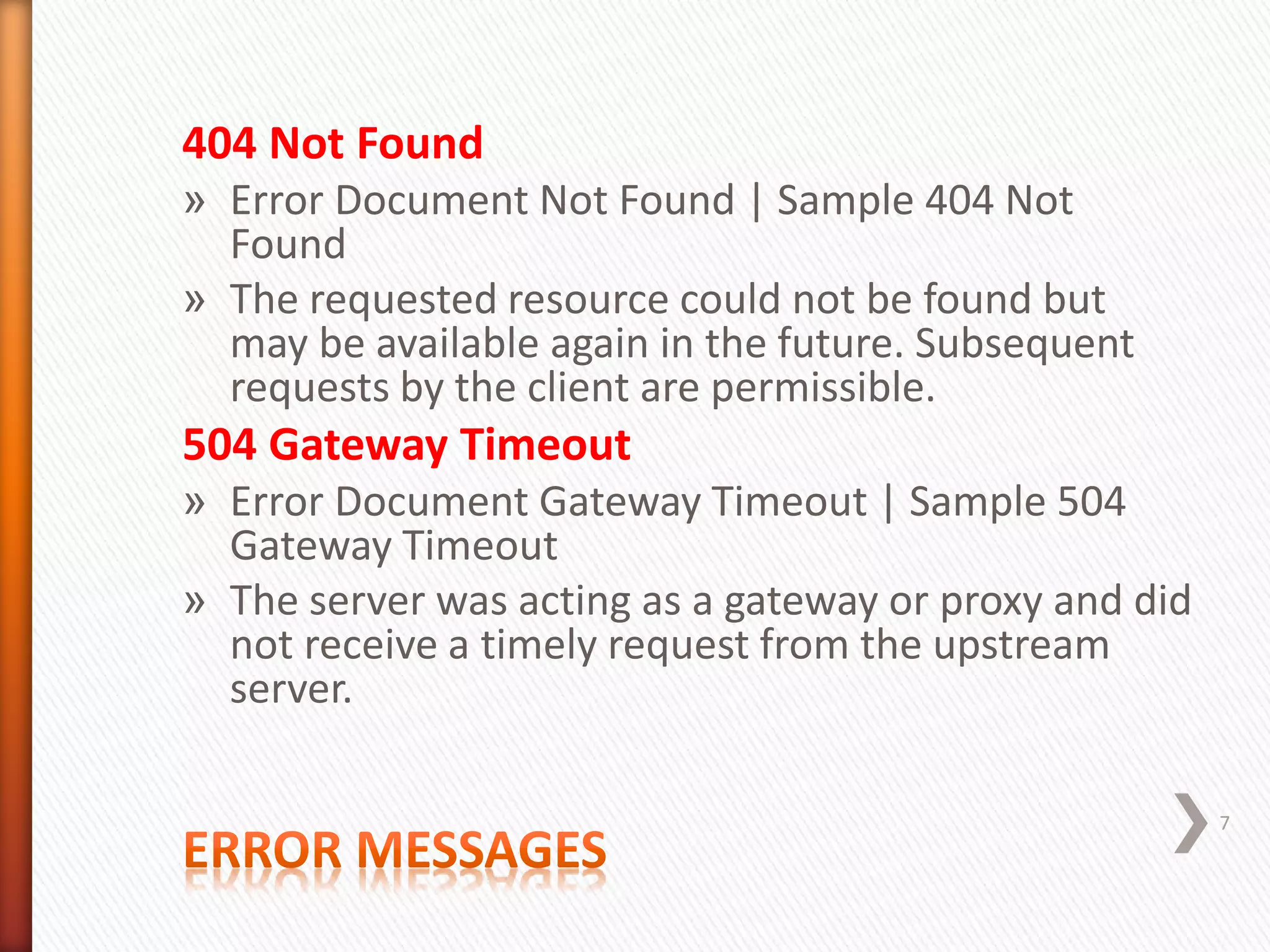 404 Not Found
» Error Document Not Found | Sample 404 Not
Found
» The requested resource could not be found but
may be available again in the future. Subsequent
requests by the client are permissible.
504 Gateway Timeout
» Error Document Gateway Timeout | Sample 504
Gateway Timeout
» The server was acting as a gateway or proxy and did
not receive a timely request from the upstream
server.
7
 