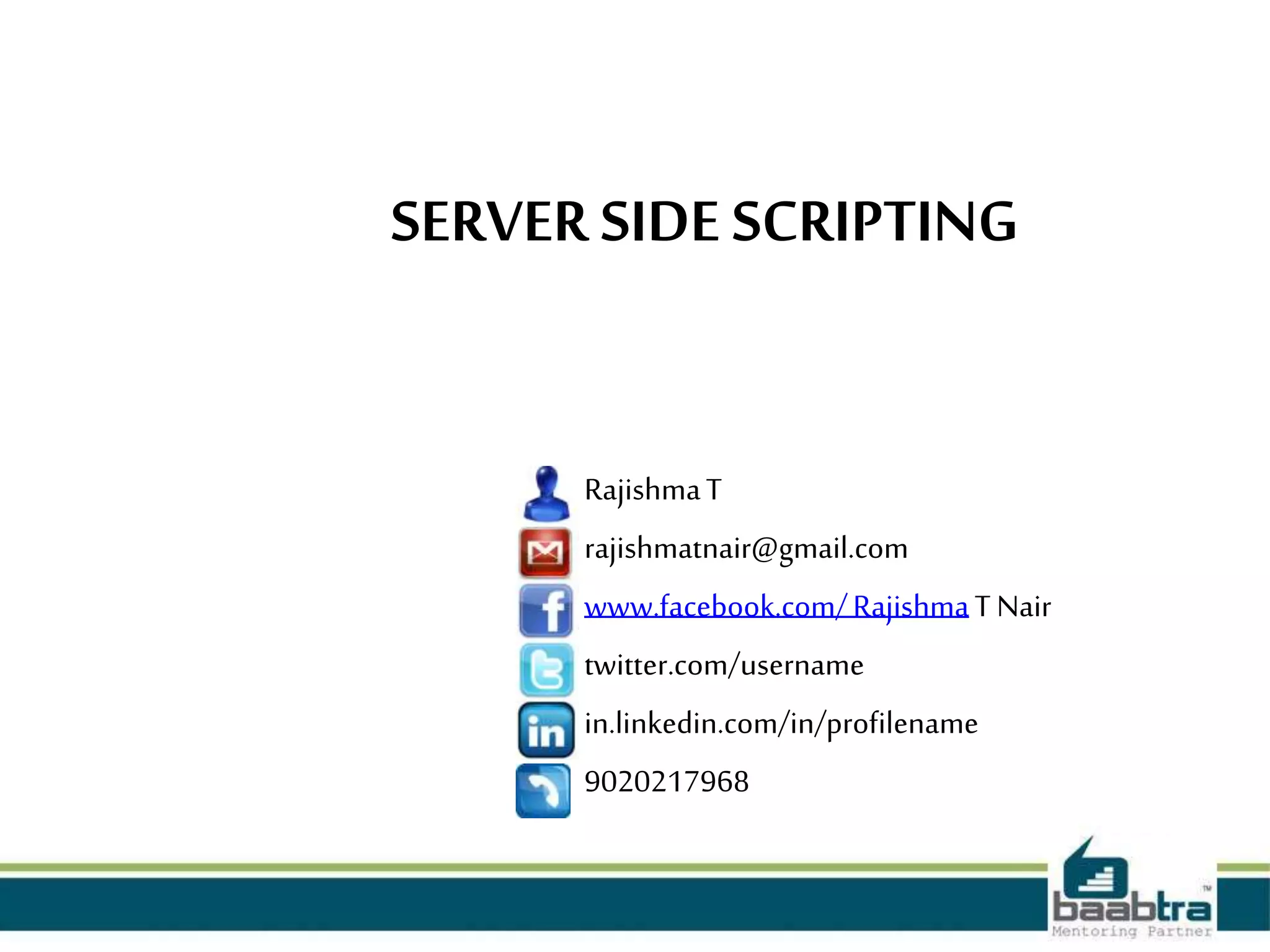 SERVER SIDE SCRIPTING
RajishmaT
rajishmatnair@gmail.com
www.facebook.com/RajishmaT Nair
twitter.com/username
in.linkedin.com/in/profilename
9020217968
 