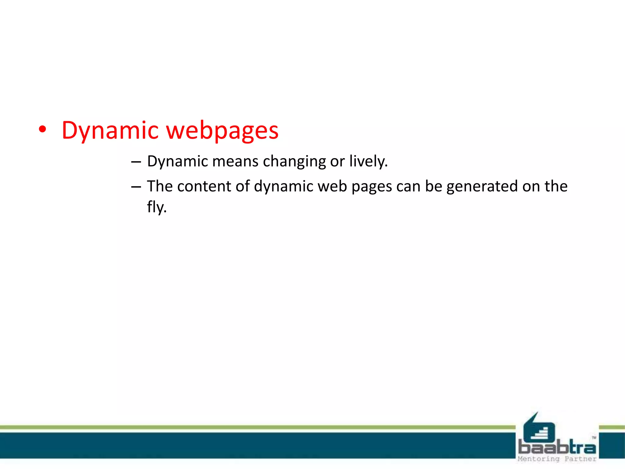 • Dynamic webpages
– Dynamic means changing or lively.
– The content of dynamic web pages can be generated on the
fly.
 
