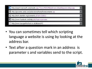 • You can sometimes tell which scripting
language a website is using by looking at the
address bar.
• Text after a question mark in an address is
parameter s and variables send to the script.
 