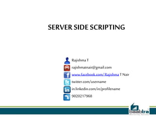 SERVER SIDE SCRIPTING
RajishmaT
rajishmatnair@gmail.com
www.facebook.com/RajishmaT Nair
twitter.com/username
in.linkedin.com/in/profilename
9020217968
 