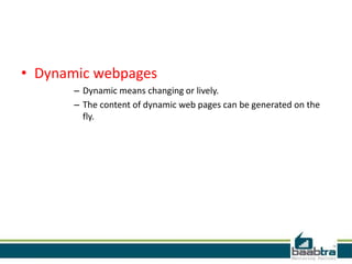 • Dynamic webpages
– Dynamic means changing or lively.
– The content of dynamic web pages can be generated on the
fly.
 